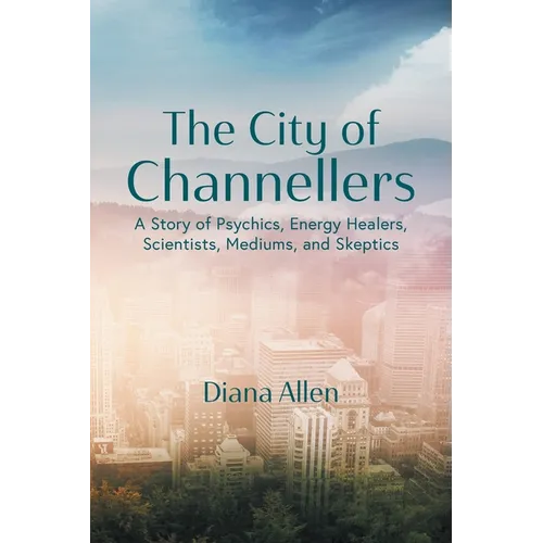 The City of Channellers: A Story of Psychics, Energy Healers, Scientists, Mediums, and Skeptics - Paperback