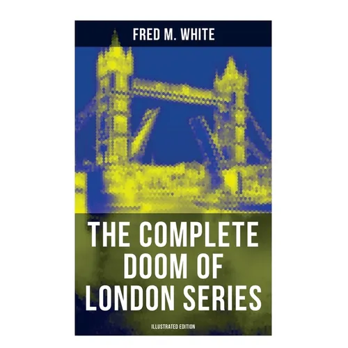 The Complete Doom of London Series (Illustrated Edition): The Four White Days, the Four Days' Night, the Dust of Death, a Bubble Burst, the Invisible