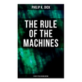 The Rule of the Machines: 5 Sci-Fi Titles in One Edition: Second Variety, The Last of the Masters, The Defenders, Sales Pitch & James P. Crow
