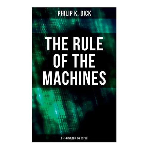 The Rule of the Machines: 5 Sci-Fi Titles in One Edition: Second Variety, The Last of the Masters, The Defenders, Sales Pitch & James P. Crow
